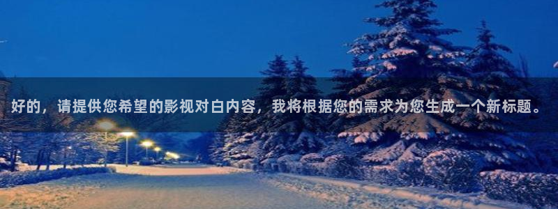 秋霞欧美影院：好的，请提供您希望的影视对白内容，我将根据您的需求为您生成一个新标题。