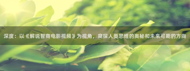 秋霞电影网蜜桃：深度：以《解说智商电影视频》为视角，窥探人类思维的奥秘和未来可能的方向