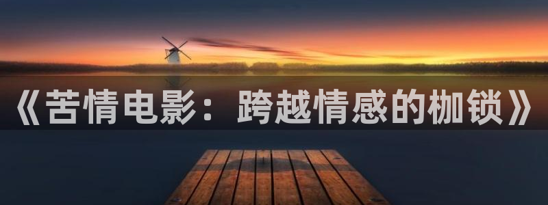 秋霞在线伦理视频：《苦情电影：跨越情感的枷锁》