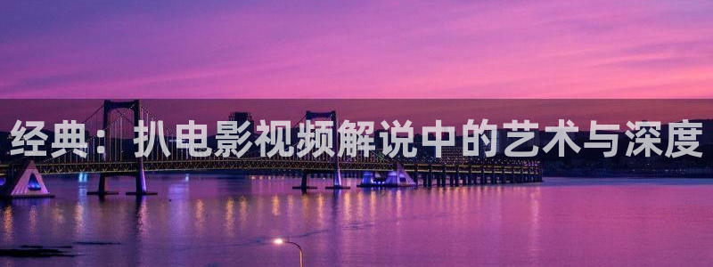 秋霞看大片：经典：扒电影视频解说中的艺术与深度