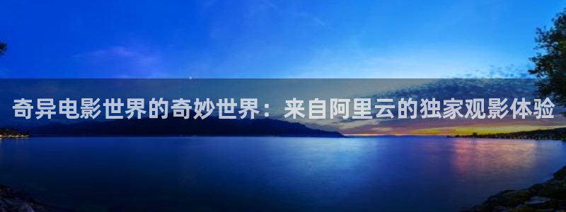秋霞高清电影院：奇异电影世界的奇妙世界：来自阿里云的独家观影体验