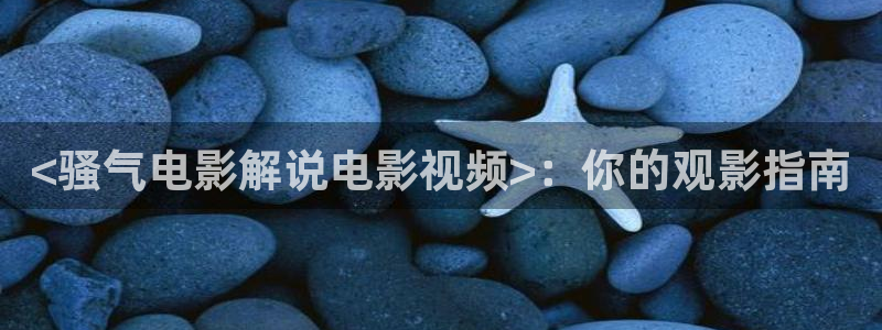 秋霞成人福利影院：<骚气电影解说电影视频>：你的观影指南