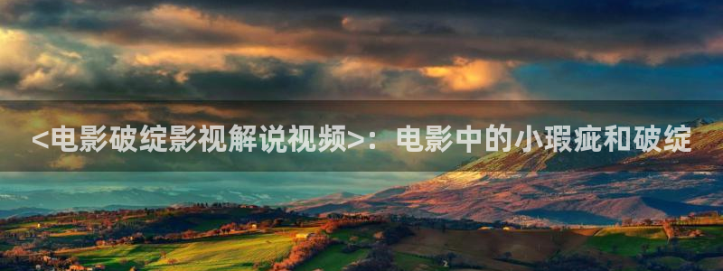 秋霞影院日韩电影：<电影破绽影视解说视频>：电影中的小瑕疵和破绽