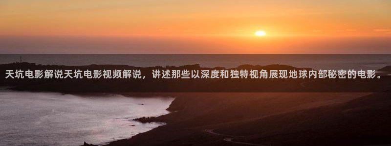 秋霞电影高清看看：天坑电影解说天坑电影视频解说，讲述那些以深度和独特视角展现地球内部秘密的电影。