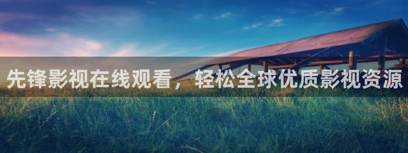 秋霞神马福利影院：先锋影视在线观看，轻松全球优质影视资源