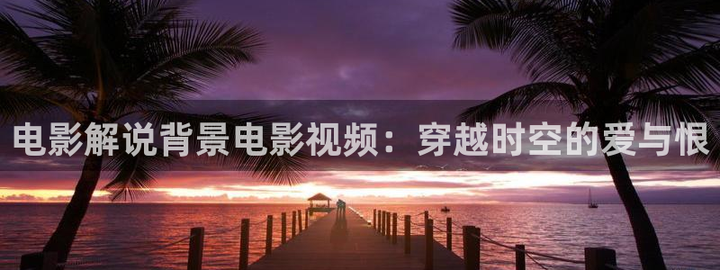 秋霞伦理高清在线观看：电影解说背景电影视频：穿越时空的爱与恨