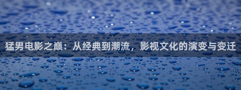 秋霞网秋霞电影网：猛男电影之巅：从经典到潮流，影视文化的演变与变迁