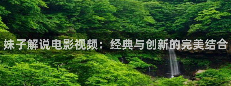 秋霞电影免费在线看：妹子解说电影视频：经典与创新的完美结合