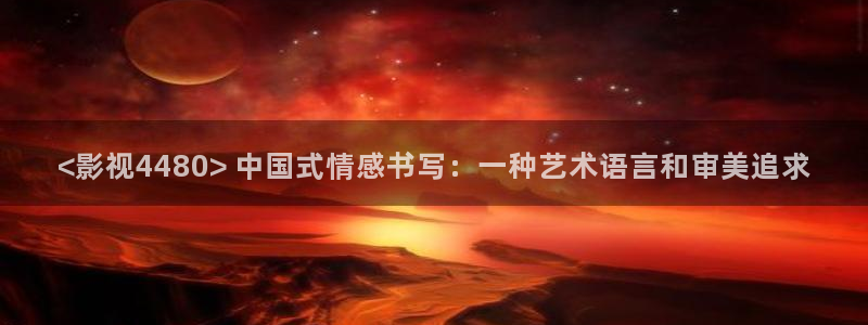 秋霞网国产：<影视4480> 中国式情感书写：一种艺术语言和审美追求