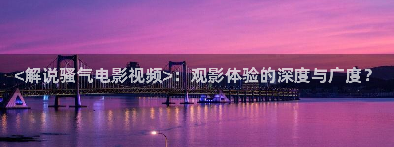 秋霞网亚洲：<解说骚气电影视频>：观影体验的深度与广度？