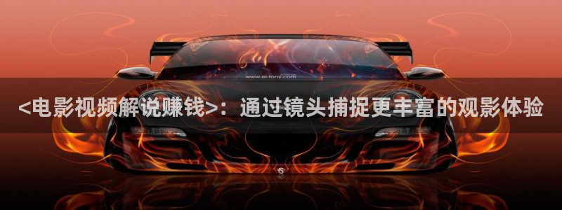 26uuu秋霞网：<电影视频解说赚钱>：通过镜头捕捉更丰富的观影体验